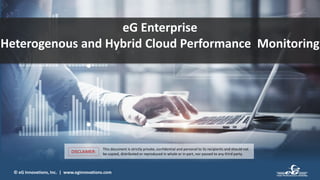 © eG Innovations, Inc. | www.eginnovations.com
eG Enterprise
Heterogenous and Hybrid Cloud Performance Monitoring
This document is strictly private, confidential and personal to its recipients and should not
be copied, distributed or reproduced in whole or in part, nor passed to any third party.
DISCLAIMER:
 