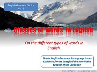 English Grammar Topics
No 2

Classes of ‘words’ in English
On the different types of words in
English.

Copyright 2013

Jesús Lorenzo Vieites

 
