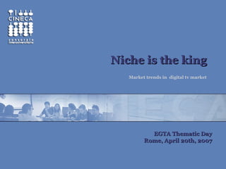 Niche is the kingNiche is the king
Market trends in digital tv market
EGTA Thematic DayEGTA Thematic Day
Rome, April 20th, 2007Rome, April 20th, 2007
 