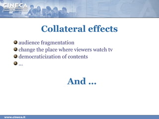 www.cineca.it
Collateral effects
audience fragmentation
change the place where viewers watch tv
democraticization of conte...