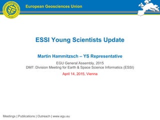 European Geosciences Union
ESSI Young Scientists Update
Martin Hammitzsch – YS Representative
EGU General Assembly, 2015
DM7: Division Meeting for Earth & Space Science Informatics (ESSI)
April 14, 2015, Vienna
Meetings | Publications | Outreach | www.egu.eu
 