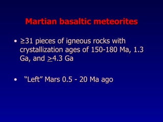 Martian basaltic meteorites ≥ 31 pieces of igneous rocks with crystallization ages of 150-180 Ma,   1.3 Ga, and  > 4.3 Ga “ Left” Mars 0.5   -   20 Ma ago 