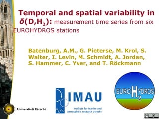 Temporal and spatial variability in  δ (D,H 2 ) :   measurement time series from six EUROHYDROS stations   Batenburg, A.M. , G. Pieterse, M. Krol, S. Walter, I. Levin, M. Schmidt, A. Jordan, S. Hammer, C. Yver, and T. Röckmann 