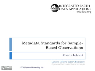 Metadata Standards for Sample-
Based Observations
Kerstin Lehnert
EGU General Assembly 2011
 