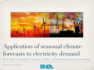 Application of seasonal climate
forecasts to electricity demand
M. De Felice, A. Alessandri, F. Catalano - ENEA, Climate Modeling & Impacts Laboratory

EGU General Assembly 2013
 