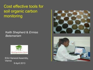 Cost effective tools for
soil organic carbon
monitoring
Keith Shepherd & Ermias
Betemariam
9 April 2013
EGU General Assembly,
Vienna
 
