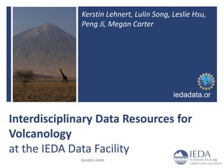 Interdisciplinary Data Resources for
Volcanology
at the IEDA Data Facility
iedadata.or
g
Kerstin Lehnert, Lulin Song, Leslie Hsu,
Peng Ji, Megan Carter
EGU2015-12459 1
 