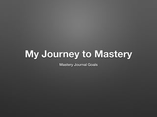 My Journey to Mastery
Mastery Journal Goals
 