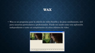 WAX
• Wax es un programa para la edición de video flexible y de gran rendimiento, útil
para usuarios particulares y profesionales. Puede ser usado como una aplicación
independiente o como un complemento en otros editores de video.
 