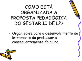 COMO ESTÁ
ORGANIZADA A
PROPOSTA PEDAGÓGICA
DO GESTAR II DE LP?
• Organiza-se para o desenvolvimento do
letramento do professor e
consequentemente do aluno.

 