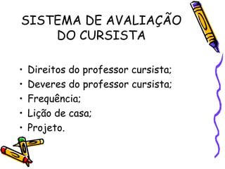 SISTEMA DE AVALIAÇÃO
DO CURSISTA
•
•
•
•
•

Direitos do professor cursista;
Deveres do professor cursista;
Frequência;
Lição de casa;
Projeto.

 