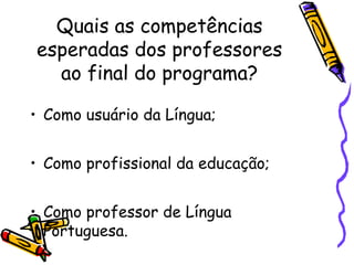 Quais as competências
esperadas dos professores
ao final do programa?
• Como usuário da Língua;
• Como profissional da educação;
• Como professor de Língua
Portuguesa.

 