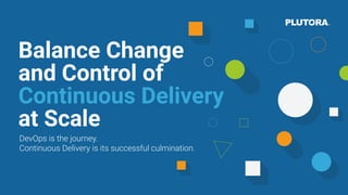Balance Change
and Control of
Continuous Delivery
at Scale
DevOps is the journey.
Continuous Delivery is its successful culmination.
 