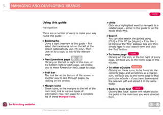 5.

MANAGING AND DEVELOPING BRANDS
HOME

Using this guide
Navigation
There are a number of ways to make your way
round this guide:
>Bookmarks
Gives a topic overview of the guide – first
select the bookmarks tab on the left of the
screen (alternatively use [F5] key), then
click on to a topic to link to the relevant
page.
>Next/previous page
Clicking on the left or right of this icon, at
the bottom right of each page, will enable
you to move forward or back, page by page.
>Tool bar
The tool bar at the bottom of the screen is
another way to skip through pages, by
clicking on the arrows.
>Margin icons
These icons, in the margins to the left of the
main text, link to various types of
information. See next page for a complete
list of these margin icons.

>Links
Click on a highlighted word to navigate to a
related page – either in the guide or on the
World Wide Web.
>Search
You can also search the guides using
[Ctrl] + F for PC (or [Apple] = F for Mac)
to bring up the ‘find’ dialogue box and then
simply type in your search term and click
the ‘find’ button.
HOME
>To home page
Clicking on this icon, in the top right of every
page, will take you to the home page of this
eGuide.

>To other eGuides eGUIDE 2
Clicking on these icons, to be found on the
contents page and sometimes as a margin
icon, will take you to the home page of that
particular eGuide – if you have downloaded
the relevant pdf and stored it in the same
folder.
BACK
>Back to main text
Clicking the ‘back’ button will return you to
the point in the main text you were directed
from.

To Branding website
© The Chartered Institute of Marketing 2003

3

 