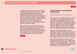 5.

MANAGING AND DEVELOPING BRANDS
HOME

Wedgwood’s most recent developments have
included sponsoring the London Fashion Week
and decentralising operations so that more
individual attention can be paid to each
territory. By concentrating on their strengths in
individual markets, eg gifts in Japan, fashion in
the UK and tradition in the US, Wedgwood now
aim to break the brand into even more
markets such as home furnishings and
toiletries as brand managers seek to carefully
expand the portfolio further.
Recent problems such as the slowing of the
global economy and the impact of September
11th have hurt Wedgwood as a luxury
producer, yet sales in Asia and market share in
the US have both shown dramatic growth and
the company is now looking to double sales
across the brand over the next five years.
BACK

2. Barr’s Irn-Bru: one hundred
years young
[The Leith Agency for Barr Soft Drinks, in
British Brands, Issue 14, Summer 2001]
2001 marks the hundredth birthday of Irn-Bru,
‘Scotland’s other national drink’. More than
this, the year sees standard Irn-Bru in pole
position as the biggest selling grocery brand in
Scotland – ahead of such international grocery
giants as Walkers Crisps, Persil, and Nescafé.
There are very few countries in the world in
which the leading cola is outsold by another
soft drink brand, but Scotland is one of them.
Clearly the distinctive flavour of Irn-Bru
appeals to the Scottish palate, but the scale of
the brand’s success is out of all proportion to
the levels of sales a non-mainstream soft drink
flavour can normally expect. So how does IrnBru manage to punch so far above its weight?
Firstly the product itself is unique. There is
literally nothing else like Irn-Bru. Nothing else
tastes like it, or even looks like it. The recipe
remains a closely guarded secret. For Scots of
all ages, it is a reminder of their childhood; for
those abroad, it is the taste of home.

To Branding website
© The Chartered Institute of Marketing 2003

31

 