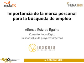 Importancia de la marca personal
  para la búsqueda de empleo

        Alfonso Ruiz de Eguino
           Consultor tecnológico
      Responsable de proyectos internos




                        6 octubre 2011
 