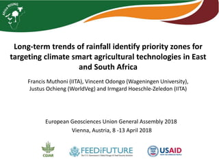 Long-term trends of rainfall identify priority zones for
targeting climate smart agricultural technologies in East
and South Africa
Francis Muthoni (IITA), Vincent Odongo (Wageningen University),
Justus Ochieng (WorldVeg) and Irmgard Hoeschle-Zeledon (IITA)
European Geosciences Union General Assembly 2018
Vienna, Austria, 8 -13 April 2018
 