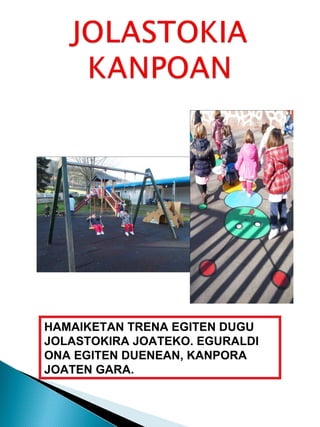 HAMAIKETAN TRENA EGITEN DUGU JOLASTOKIRA JOATEKO. EGURALDI ONA EGITEN DUENEAN, KANPORA JOATEN GARA. 