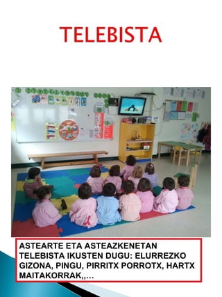 ASTEARTE ETA ASTEAZKENETAN TELEBISTA IKUSTEN DUGU: ELURREZKO GIZONA, PINGU, PIRRITX PORROTX, HARTX MAITAKORRAK,,… 