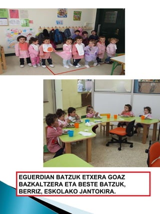 EGUERDIAN BATZUK ETXERA GOAZ BAZKALTZERA ETA BESTE BATZUK, BERRIZ, ESKOLAKO JANTOKIRA. 