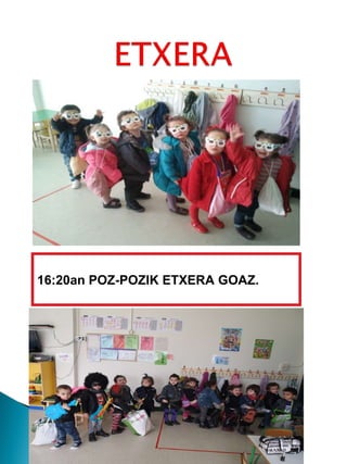 16:20an POZ-POZIK ETXERA GOAZ. 