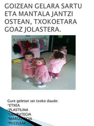 Gure geletan sei txoko daude: *ETXEA *PLASTILINA *LIBURUTEGIA *MARGOTEGIA *PUZZLEAK *ERAIKUNTZAK 