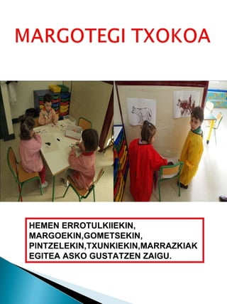 HEMEN ERROTULKIIEKIN, MARGOEKIN,GOMETSEKIN, PINTZELEKIN,TXUNKIEKIN,MARRAZKIAK EGITEA ASKO GUSTATZEN ZAIGU. 