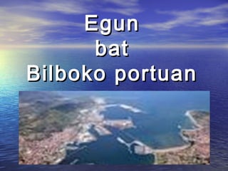EgunEgun
batbat
Bilboko portuanBilboko portuan
 