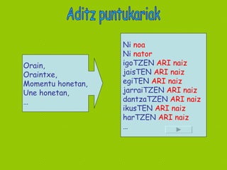 Aditz puntukariak Ni  noa Ni  nator igoTZEN  ARI naiz jaisTEN  ARI naiz egiTEN  ARI naiz jarraiTZEN  ARI naiz dantzaTZEN  ARI naiz ikusTEN  ARI naiz harTZEN  ARI naiz … Orain, Oraintxe, Momentu honetan, Une honetan, … 