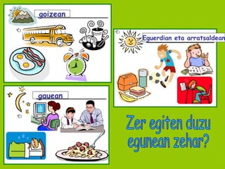 goizean gauean Eguerdian eta arratsaldean Zer egiten duzu  egunean zehar? 