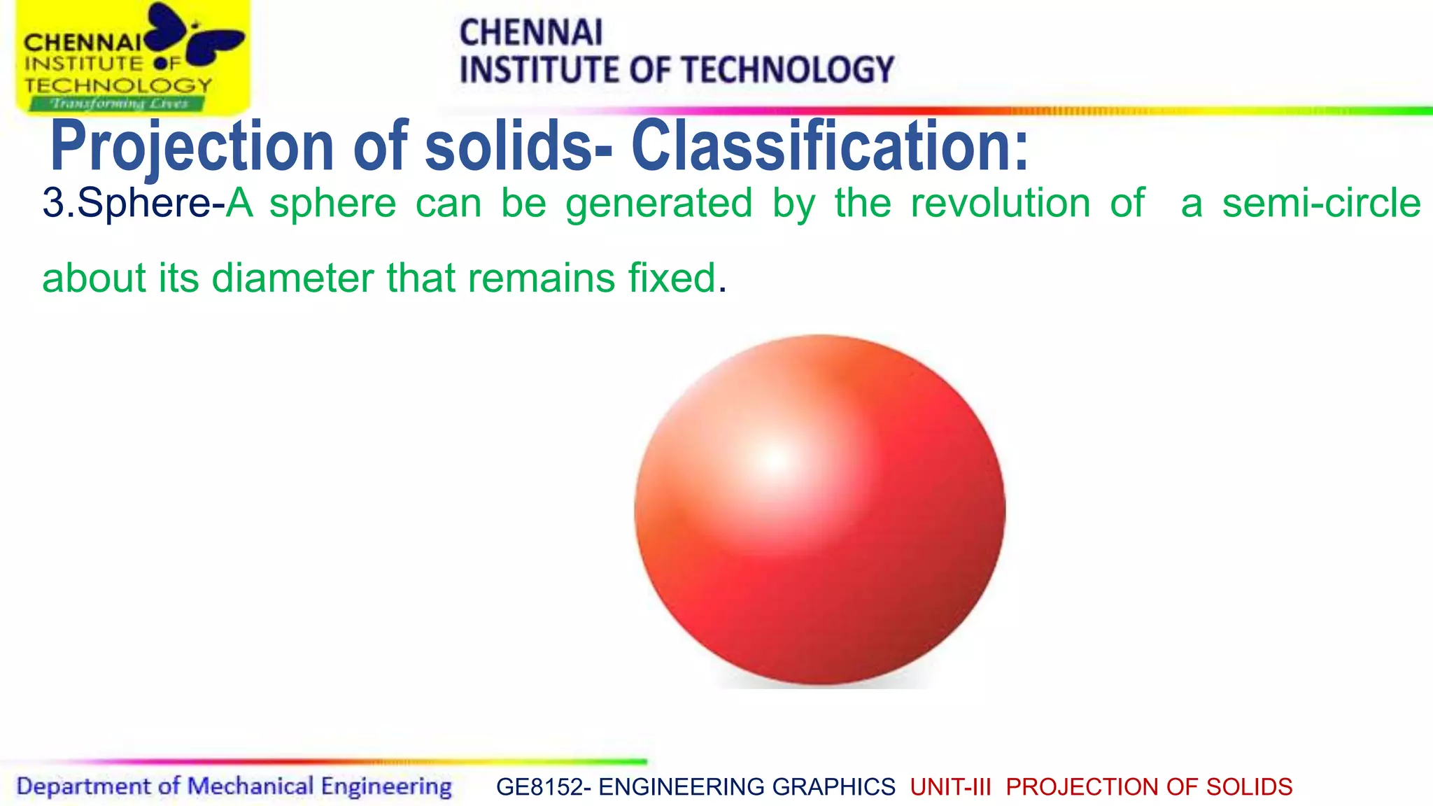 GE8152- ENGINEERING GRAPHICS UNIT-III PROJECTION OF SOLIDS
3.Sphere-A sphere can be generated by the revolution of a semi-circle
about its diameter that remains fixed.
Projection of solids- Classification:
 