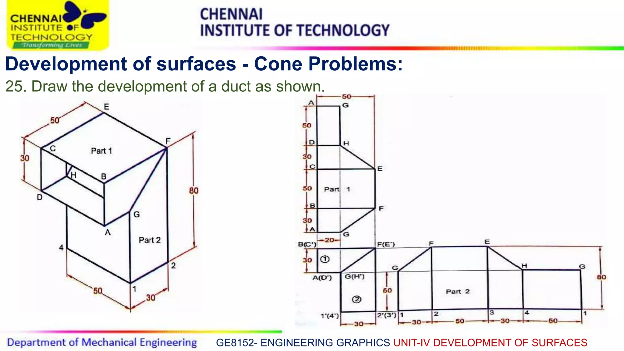 GE8152- ENGINEERING GRAPHICS UNIT-IV DEVELOPMENT OF SURFACES
Development of surfaces - Cone Problems:
25. Draw the development of a duct as shown.
 
