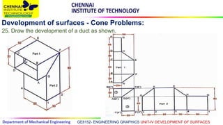 GE8152- ENGINEERING GRAPHICS UNIT-IV DEVELOPMENT OF SURFACES
Development of surfaces - Cone Problems:
25. Draw the development of a duct as shown.
 