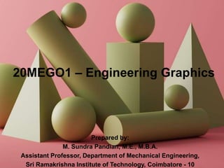 20MEGO1 – Engineering Graphics
Prepared by:
M. Sundra Pandian, M.E., M.B.A.
Assistant Professor, Department of Mechanical Engineering,
Sri Ramakrishna Institute of Technology, Coimbatore - 10
 