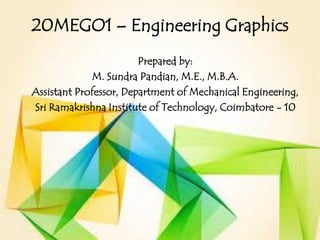 20MEGO1 – Engineering Graphics
Prepared by:
M. Sundra Pandian, M.E., M.B.A.
Assistant Professor, Department of Mechanical Engineering,
Sri Ramakrishna Institute of Technology, Coimbatore - 10
 