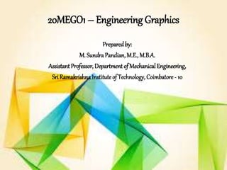 20MEGO1 – Engineering Graphics
Preparedby:
M. SundraPandian, M.E., M.B.A.
Assistant Professor, Department of MechanicalEngineering,
Sri RamakrishnaInstituteof Technology, Coimbatore - 10
 