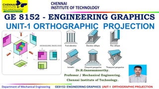 GE 8152 - ENGINEERING GRAPHICS
Dr.R.Ganesamoorthy.
Professor / Mechanical Engineering.
Chennai Institute of Technology.
GE8152- ENGINEERING GRAPHICS UNIT-1 ORTHOGRAPHIC PROJECTION
UNIT-1 ORTHOGRAPHIC PROJECTION
 