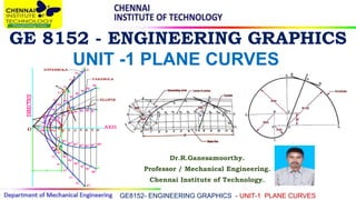 GE 8152 - ENGINEERING GRAPHICS
Dr.R.Ganesamoorthy.
Professor / Mechanical Engineering.
Chennai Institute of Technology.
GE8152- ENGINEERING GRAPHICS - UNIT-1 PLANE CURVES
UNIT -1 PLANE CURVES
 