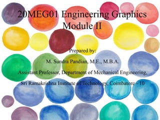 20MEG01 Engineering Graphics
Module II
Prepared by:
M. Sundra Pandian, M.E., M.B.A.
Assistant Professor, Department of Mechanical Engineering,
Sri Ramakrishna Institute of Technology, Coimbatore - 10
 