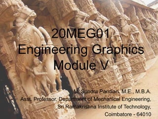 20MEG01
Engineering Graphics
Module V
M. Sundra Pandian, M.E., M.B.A.
Asst. Professor, Department of Mechanical Engineering,
Sri Ramakrishna Institute of Technology,
Coimbatore - 64010
 