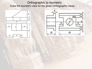 Orthographic to Isometric
Draw the isometric view for the given Orthographic views.
 