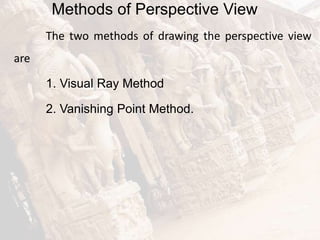 Methods of Perspective View
The two methods of drawing the perspective view
are
1. Visual Ray Method
2. Vanishing Point Method.
 