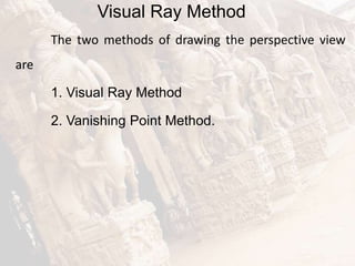 Visual Ray Method
The two methods of drawing the perspective view
are
1. Visual Ray Method
2. Vanishing Point Method.
 