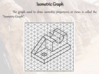 Isometric Graph
The graph used to draw isometric projections or views is called the
“Isometric Graph”.
 