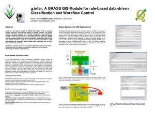 g.infer: A GRASS GIS Module for rule-based data-driven
Classification and Workflow Control
Peter Löwe GISIX.com, Potsdam, Germany
Contact: loewe@gisix.com
Abstract
g.infer is a new add-on module for GRASS GIS (V6.4.x /V.7.0) to compose
flexible rule-driven GIS workflows based on GRASS modules. The module
enables rule-based analysis and workflow management using data-driven
inference processes based on the C Language Integrated Production System
(CLIPS). G.infer supports raster, volume and point vector GIS-layers. GRASS
GIS environment variables can also be queried and manipulated. Built-in rule-
base templates allow the quick set-up of expert systems and workflows in GIS
environments. An interactive mode enables direct interaction with the rule-
base environment on the fly.
Application scenarios range from rule-based classification tasks, event-driven
workflow-control to complex simulations for tasks such as Soil Erosion
Monitoring and Disaster Early Warning
Expert Systems for GIS Applications
Knowledge-based systems, also known as Expert Systems, facilitate the encoding of
human knowledge for automated reasoning or inference, i.e., the processing of data
to infer conclusions, which can be mapped out in a GIS. The overall process of
making human expertise available through an Expert System is called Knowledge
Engineering. A rule-based software toolkit (Production Rule System toolkit) for the
implementation of Expert System instances for specific knowledge-domains is the
core of g.infer: The C Language Integrated Production System (CLIPS) project
was started by NASA (Johnson Space Center) in 1985. It is currently hosted at
Sourceforge (clipsrules.sourceforge.net/). CLIPS is integrated in g.infer via the
PyCLIPS Python module (pyclips.sourceforge.net/).
Rule-based GIS workflows
In GIS, the development of such „map-making“ workflows is usually handled by
stepwise execution of the consecutive processing steps by a human operator, to
create and document the unfolding workflow, by interacting with the actual spatial
data. Once a mapping workflow has been laid out, the next step is automatization,
turning it into software. This can involve scripting, i.e. the definition of an execution-
chain of available GIS modules, or programming, which includes the development of
new GIS modules. Free and Open Source GIS like GRASS GIS allow rapid
development of both solutions as the overall codebase can be exploited. However, if
a mapping workflow can be formulated by the human GIS operator, but can not be
implemented as script or GIS module, there’s a problem.
Challenging GIS workflows:
•Classification tasks which may not appear demanding, but no robust way for building
a solution can be defined in acceptable time and effort.
•Simple workflows, where the processing rules keep changing depending on the
available input and other parameters.
•Problems which have not fully understood or are very complex to solve.
Benefits of rule-based programming:
•Rule-based modeling allows to focus on “What to Do” instead of “How to do It”.
•Rules allow to express solutions to complex problems and to verify them
consequently by logging and retracing the decision steps leading to a particular
solution.
•Separation of logic (“know-how”) and data allows to keep the know-how to be
stored in centralized rule-bases, providing a central point of access for further editing
and improvement.
•Human-readable rules serve as their own documentation and can be reviewed by
domain experts.
Figure 1: Interaction of the g.infer module with related GRASS GIS components and the CLIPS
Production Rule System. Human experts (shown as figurines) can interact with this work
environment independently on multiple levels.
Figure 2: Overview of the interactions between the GRASS GIS environment (green), the CLIPS-
based inference environment (blue) and external data sources (grey), highlighting (red) the
potential for workflow control to be excerted by the inference process.
Figure 3: Graphical User Interfaces of g.infer for the import of GIS data
(top), settings of the CLIPS inference engine (center) and output options
(bottom).
 