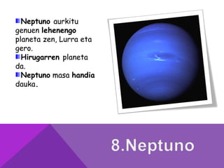 Neptuno aurkitu
genuen lehenengo
planeta zen, Lurra eta
gero.
Hirugarren planeta
da.
Neptuno masa handia
dauka.
 