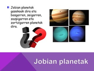 Jobian planetak
gasekoak dira eta
bosgarren, seigarren,
zazpigarren eta
zortzigarren planetak
dira.
 