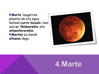 Marte laugarren
planeta da eta egun
batean Lurra bezala izan
zen ur likidoarekin eta
atmosferarekin.
Marten su mendi
altuena dago.
 