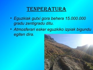 TENPERATURA 
• Eguzkiak gutxi gora behera 15.000.000 
gradu zentigradu ditu. 
• Atmosferari esker eguzkiko izpiak bigundu 
egiten dira. 
 