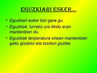 EGUZKIARI ESKER… 
• Eguzkiari esker bizi gara gu. 
• Eguzkiak, lurreko ura likido eran 
mantentzen du. 
• Eguzkiak tenperatura onean mantentzen 
gaitu gizakioi eta bizidun guztiei. 
 